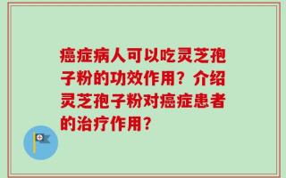 癌症病人可以吃灵芝孢子粉的功效作用？介绍灵芝孢子粉对癌症患者的治疗作用？