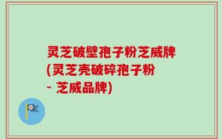 灵芝破壁孢子粉芝威牌(灵芝壳破碎孢子粉 - 芝威品牌)