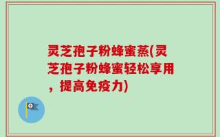 灵芝孢子粉蜂蜜蒸(灵芝孢子粉蜂蜜轻松享用，提高免疫力)