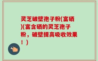 灵芝破壁孢子粉(富硒)(富含硒的灵芝孢子粉，破壁提高吸收效果！)