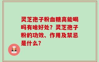灵芝孢子粉血糖高能喝吗有啥好处？灵芝孢子粉的功效、作用及禁忌是什么？