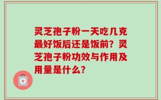 灵芝孢子粉一天吃几克最好饭后还是饭前？灵芝孢子粉功效与作用及用量是什么？