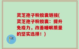 灵芝孢子粉胶囊链接(灵芝孢子粉胶囊：提升免疫力，改善睡眠质量的坚实选择！)