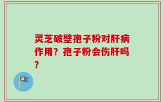 灵芝破壁孢子粉对肝病作用？孢子粉会伤肝吗？