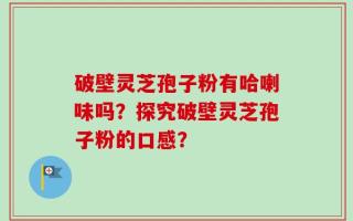 破壁灵芝孢子粉有哈喇味吗？探究破壁灵芝孢子粉的口感？