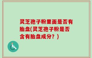 灵芝孢子粉里面是否有胎盘(灵芝孢子粉是否含有胎盘成分？)