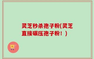 灵芝秒杀孢子粉(灵芝直接碾压孢子粉！)