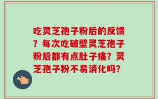 吃灵芝孢子粉后的反馈？每次吃破壁灵芝孢子粉后都有点肚子痛？灵芝孢子粉不易消化吗？
