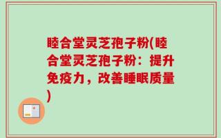睦合堂灵芝孢子粉(睦合堂灵芝孢子粉：提升免疫力，改善睡眠质量)