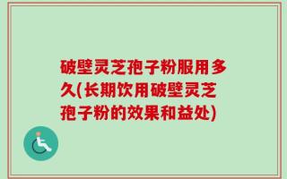 破壁灵芝孢子粉服用多久(长期饮用破壁灵芝孢子粉的效果和益处)