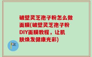 破壁灵芝孢子粉怎么做面膜(破壁灵芝孢子粉DIY面膜教程，让肌肤焕发健康光彩)