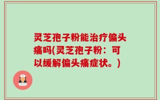 灵芝孢子粉能治疗偏头痛吗(灵芝孢子粉：可以缓解偏头痛症状。)