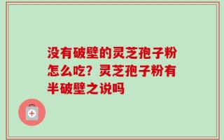 没有破壁的灵芝孢子粉怎么吃？灵芝孢子粉有半破壁之说吗