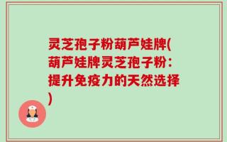 灵芝孢子粉葫芦娃牌(葫芦娃牌灵芝孢子粉：提升免疫力的天然选择)