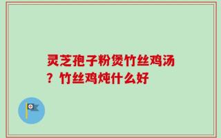 灵芝孢子粉煲竹丝鸡汤？竹丝鸡炖什么好
