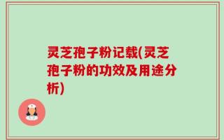 灵芝孢子粉记载(灵芝孢子粉的功效及用途分析)