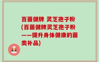 百菌健牌 灵芝孢子粉(百菌健牌灵芝孢子粉——提升身体健康的菌类补品)
