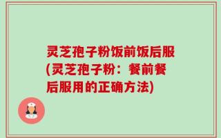 灵芝孢子粉饭前饭后服(灵芝孢子粉：餐前餐后服用的正确方法)