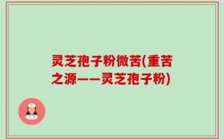 灵芝孢子粉微苦(重苦之源——灵芝孢子粉)