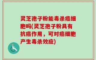 灵芝孢子粉能毒杀癌细胞吗(灵芝孢子粉具有抗癌作用，可对癌细胞产生毒杀效应)