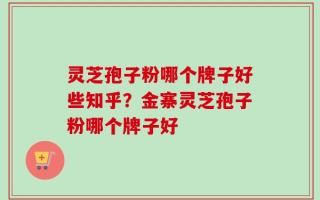 灵芝孢子粉哪个牌子好些知乎？金寨灵芝孢子粉哪个牌子好