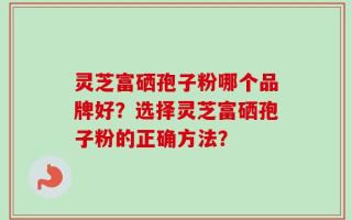 灵芝富硒孢子粉哪个品牌好？选择灵芝富硒孢子粉的正确方法？