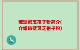 破壁灵芝孢子粉简介(介绍破壁灵芝孢子粉)
