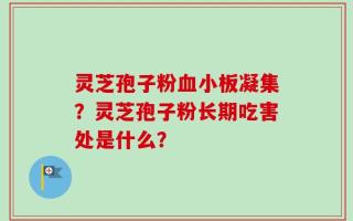 灵芝孢子粉血小板凝集？灵芝孢子粉长期吃害处是什么？