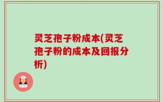 灵芝孢子粉成本(灵芝孢子粉的成本及回报分析)
