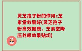 灵芝孢子粉的作用c芝素堂效果好(灵芝孢子粉高效健康，芝素堂降压养颜效果贴切)