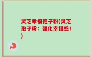 灵芝幸福孢子粉(灵芝孢子粉：强化幸福感！)