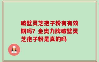 破壁灵芝孢子粉有有效期吗？金奥力牌破壁灵芝孢子粉是真的吗