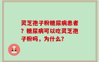 灵芝孢子粉糖尿病患者？糖尿病可以吃灵芝孢子粉吗，为什么？