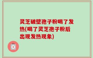 灵芝破壁孢子粉喝了发热(喝了灵芝孢子粉后出现发热现象)