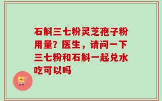 石斛三七粉灵芝孢子粉用量？医生，请问一下三七粉和石斛一起兑水吃可以吗