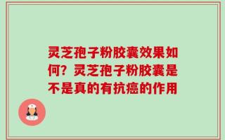 灵芝孢子粉胶囊效果如何？灵芝孢子粉胶囊是不是真的有抗癌的作用