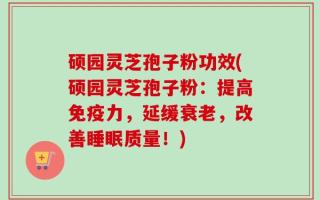 硕园灵芝孢子粉功效(硕园灵芝孢子粉：提高免疫力，延缓衰老，改善睡眠质量！)