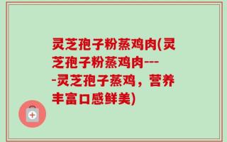 灵芝孢子粉蒸鸡肉(灵芝孢子粉蒸鸡肉----灵芝孢子蒸鸡，营养丰富口感鲜美)