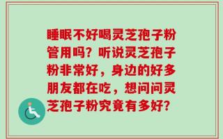 睡眠不好喝灵芝孢子粉管用吗？听说灵芝孢子粉非常好，身边的好多朋友都在吃，想问问灵芝孢子粉究竟有多好？