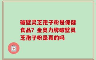破壁灵芝孢子粉是保健食品？金奥力牌破壁灵芝孢子粉是真的吗