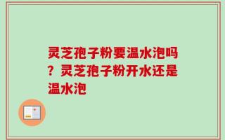 灵芝孢子粉要温水泡吗？灵芝孢子粉开水还是温水泡