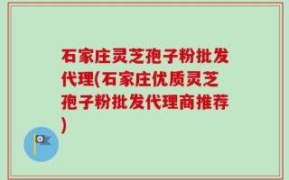 石家庄灵芝孢子粉批发代理(石家庄优质灵芝孢子粉批发代理商推荐)