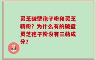 灵芝破壁孢子粉和灵芝精粉？为什么有的破壁灵芝孢子粉没有三萜成分？