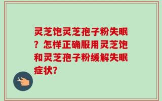 灵芝饱灵芝孢子粉失眠？怎样正确服用灵芝饱和灵芝孢子粉缓解失眠症状？