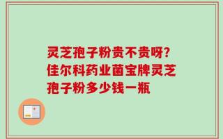 灵芝孢子粉贵不贵呀？佳尔科药业菌宝牌灵芝孢子粉多少钱一瓶
