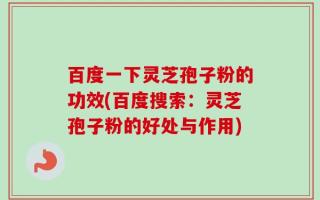 百度一下灵芝孢子粉的功效(百度搜索：灵芝孢子粉的好处与作用)