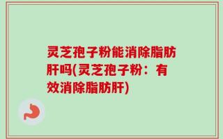 灵芝孢子粉能消除脂肪肝吗(灵芝孢子粉：有效消除脂肪肝)