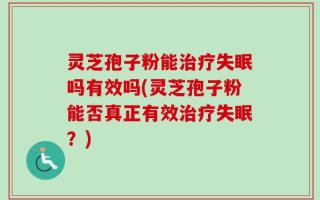灵芝孢子粉能治疗失眠吗有效吗(灵芝孢子粉能否真正有效治疗失眠？)