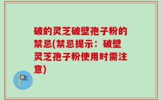 破的灵芝破壁孢子粉的禁忌(禁忌提示：破壁灵芝孢子粉使用时需注意)