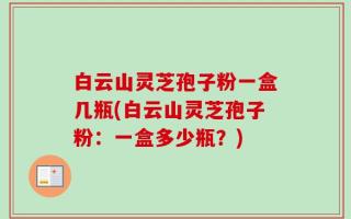 白云山灵芝孢子粉一盒几瓶(白云山灵芝孢子粉：一盒多少瓶？)